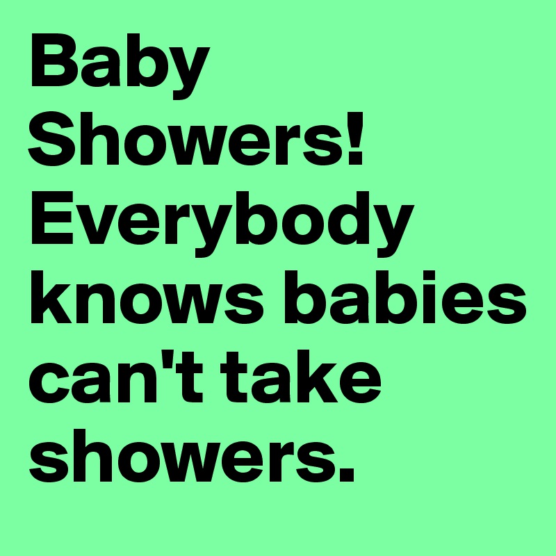 Baby Showers!Everybody knows babies can't take showers. 