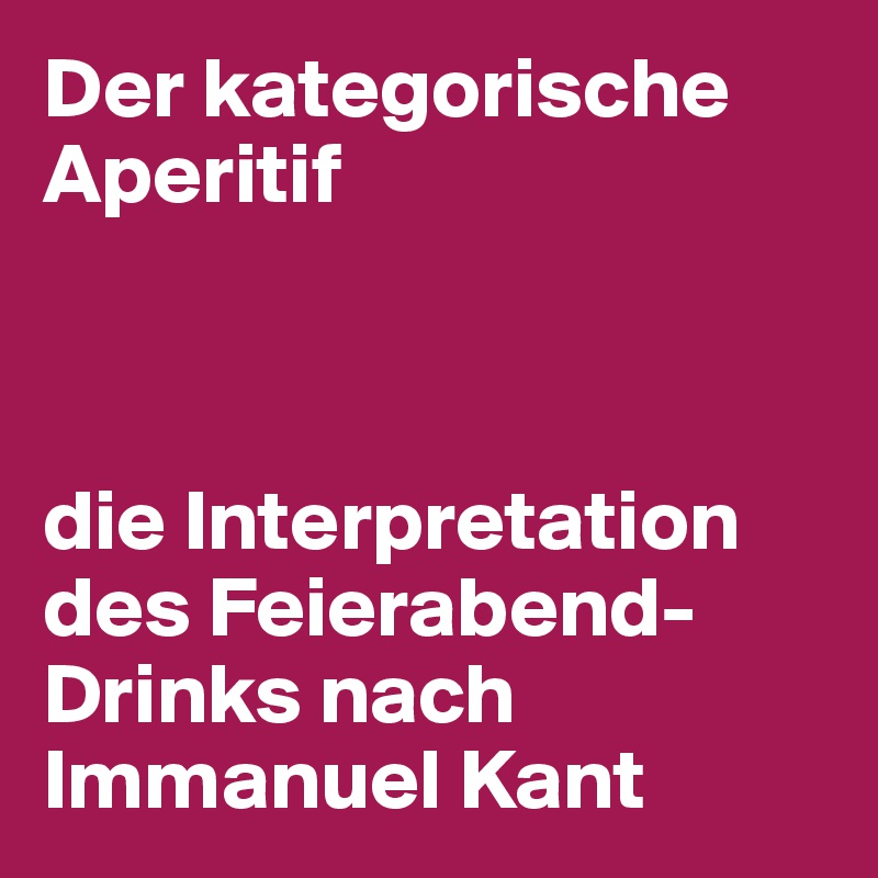 Der kategorische Aperitif



die Interpretation des Feierabend-Drinks nach Immanuel Kant