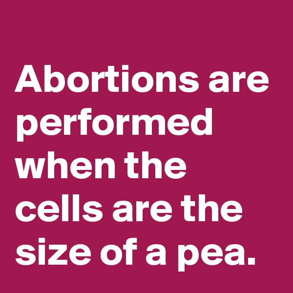 
Abortions are performed when the cells are the size of a pea.