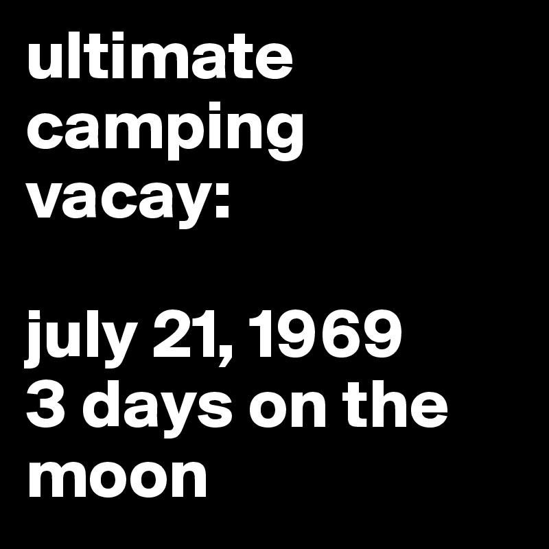 ultimate camping vacay:

july 21, 1969
3 days on the moon