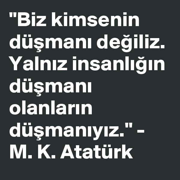 "Biz kimsenin düsmani degiliz. Yalniz insanligin düsmani olanlarin düsmaniyiz." - M. K. Atatürk 