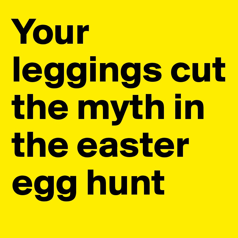 Your leggings cut the myth in the easter egg hunt