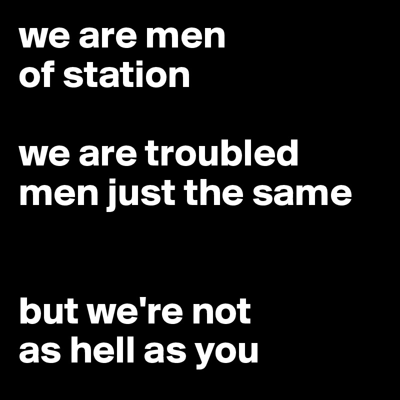 we are men 
of station

we are troubled men just the same


but we're not 
as hell as you