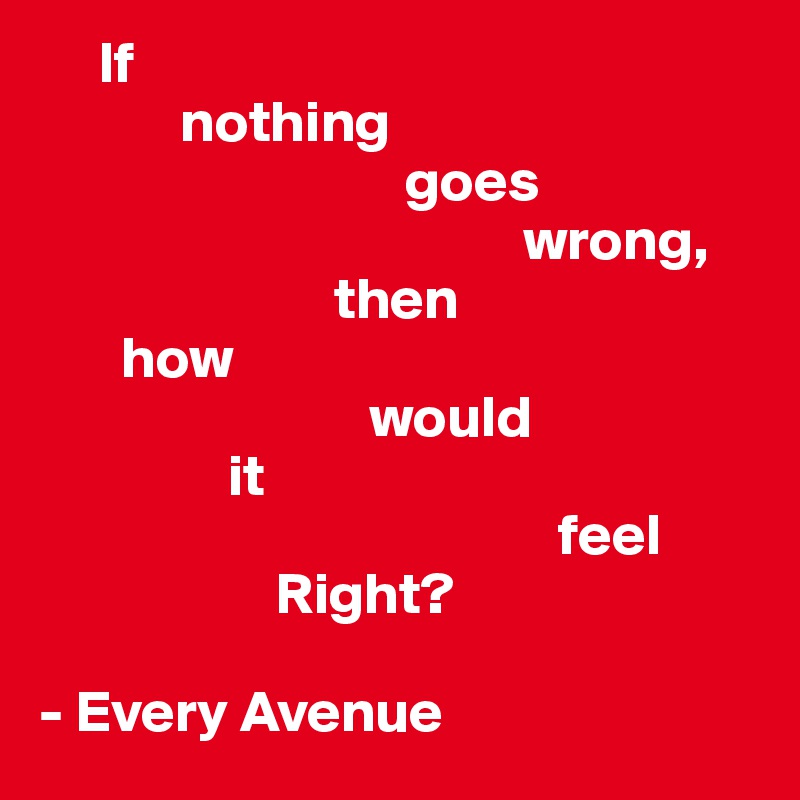      If 
            nothing
                               goes
                                         wrong, 
                         then
       how
                            would
                it 
                                            feel
                    Right?

- Every Avenue