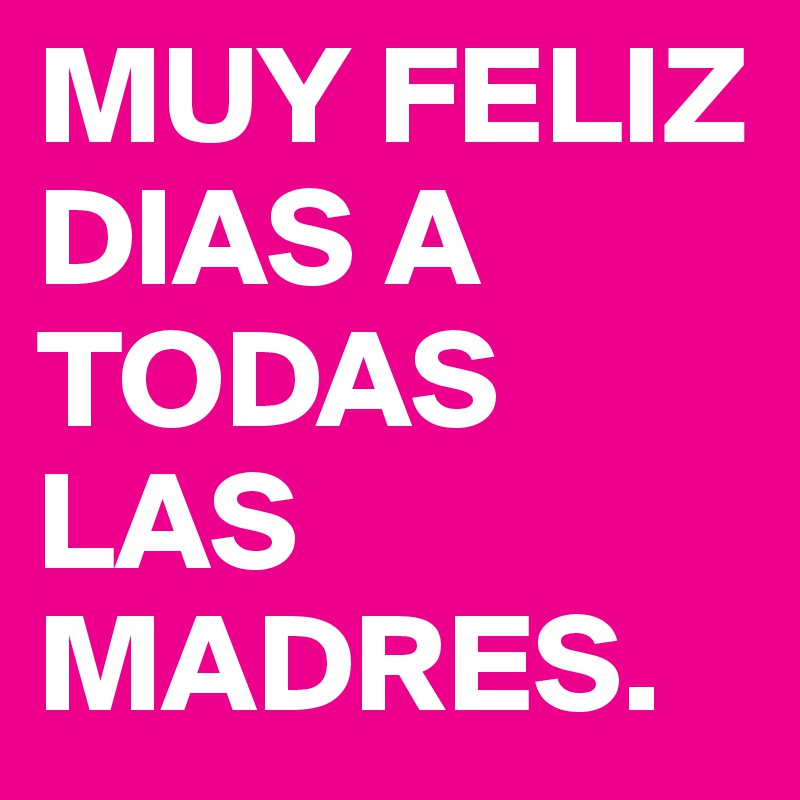 MUY FELIZ DIAS A TODAS LAS MADRES.