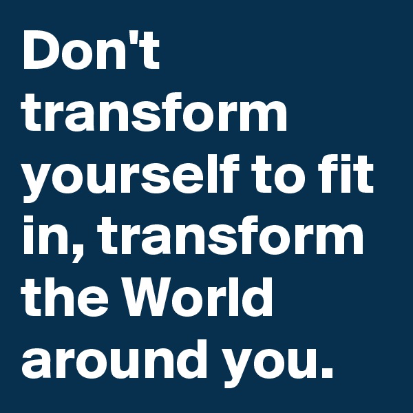 Don't transform yourself to fit in, transform the World around you.