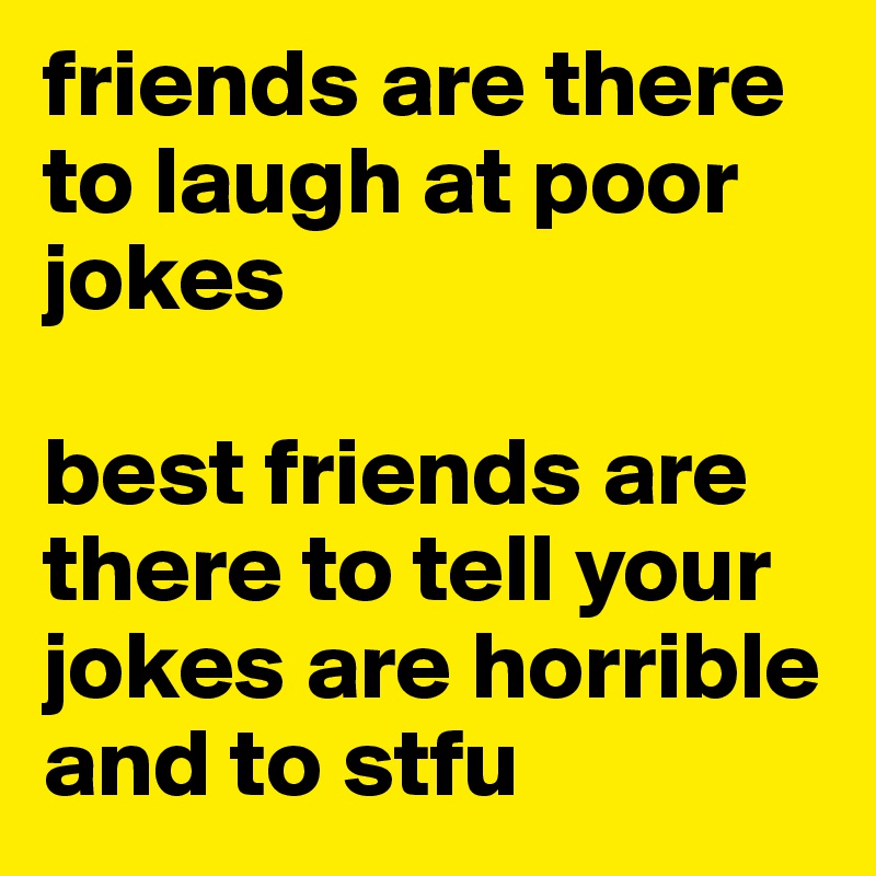 friends are there to laugh at poor jokes

best friends are there to tell your jokes are horrible and to stfu