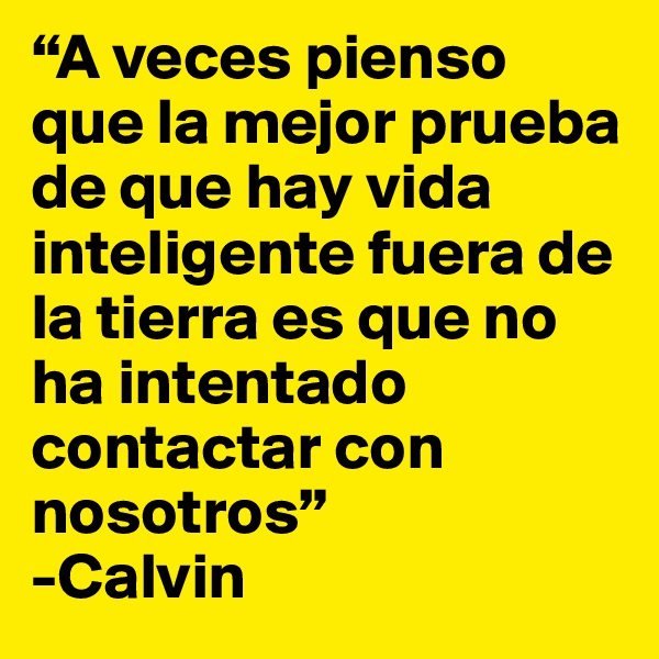 “A veces pienso que la mejor prueba de que hay vida inteligente fuera de la tierra es que no ha intentado contactar con nosotros”                                                   -Calvin