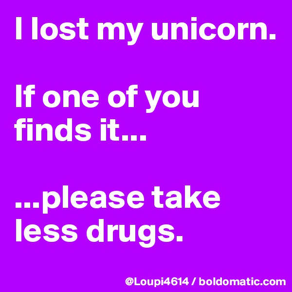 I lost my unicorn.

If one of you finds it...

...please take less drugs.