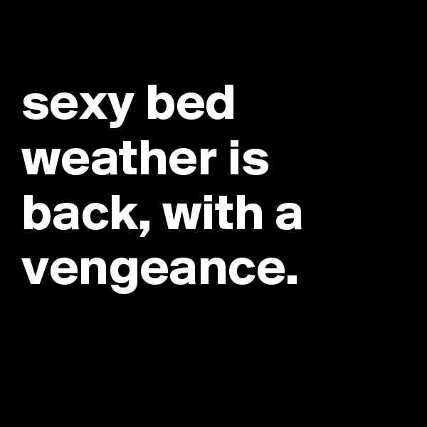 
sexy bed weather is back, with a vengeance.

