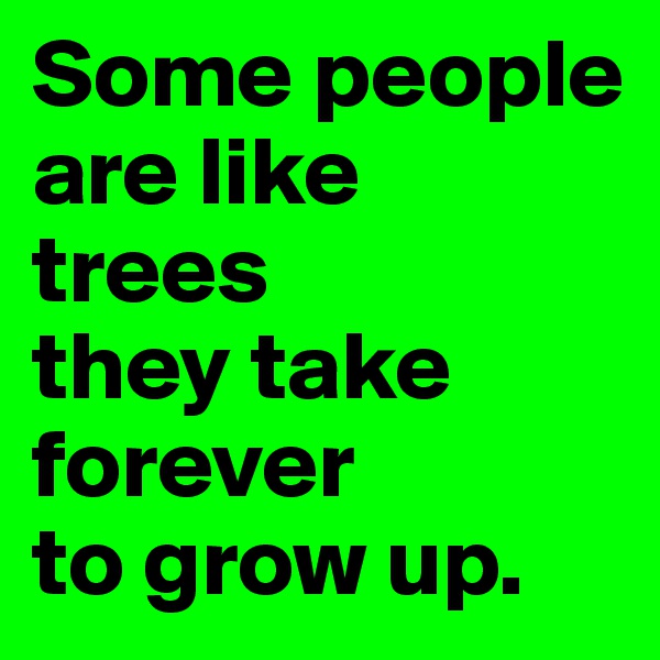 Some people are like 
trees 
they take 
forever 
to grow up. 