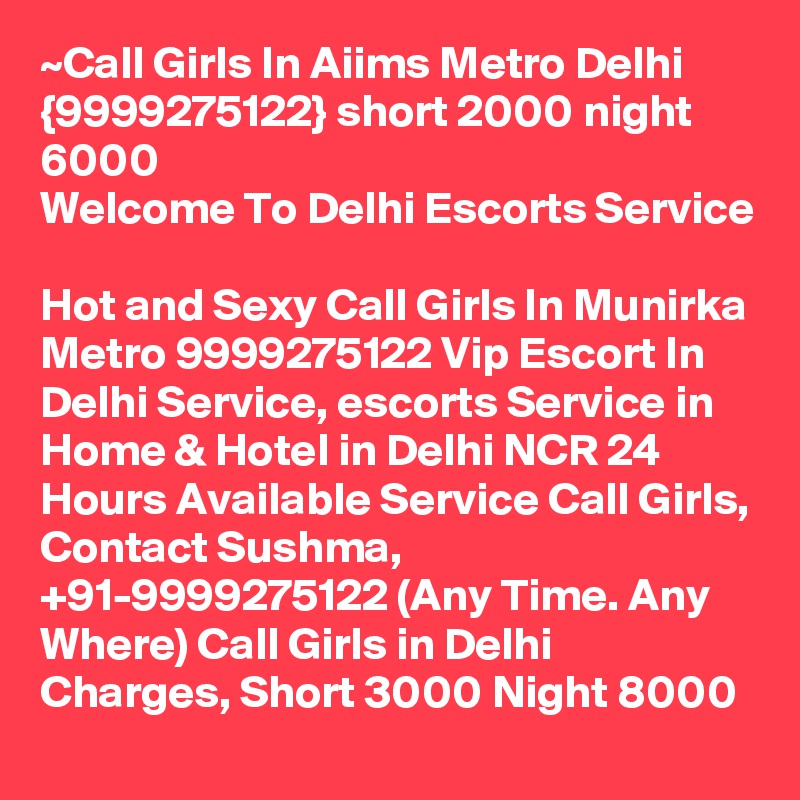 ~Call Girls In Aiims Metro Delhi {9999275122} short 2000 night 6000
Welcome To Delhi Escorts Service 
Hot and Sexy Call Girls In Munirka Metro 9999275122 Vip Escort In Delhi Service, escorts Service in Home & Hotel in Delhi NCR 24 Hours Available Service Call Girls, Contact Sushma, +91-9999275122 (Any Time. Any Where) Call Girls in Delhi Charges, Short 3000 Night 8000 