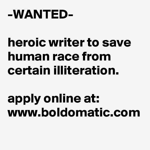-WANTED-

heroic writer to save human race from certain illiteration.

apply online at: www.boldomatic.com