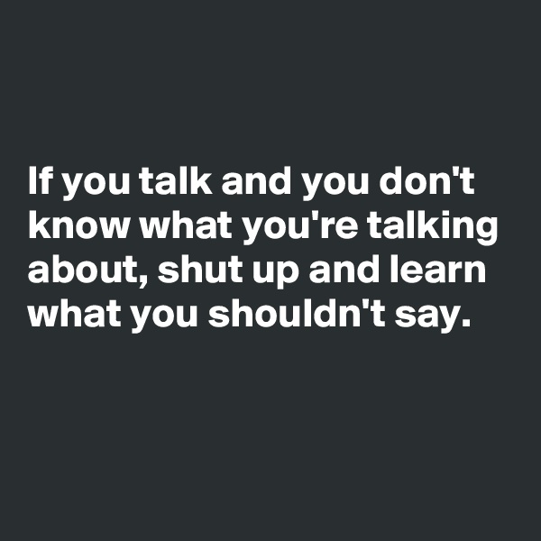 


If you talk and you don't know what you're talking about, shut up and learn what you shouldn't say.


