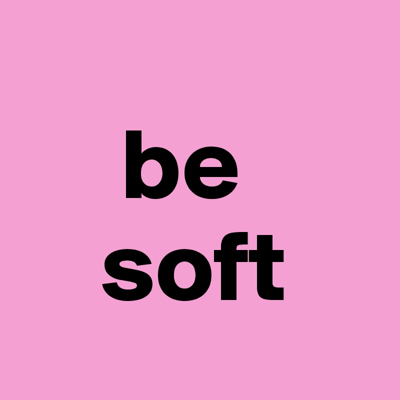 
     be
    soft