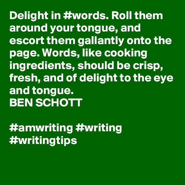 Delight in #words. Roll them around your tongue, and escort them gallantly onto the page. Words, like cooking ingredients, should be crisp, fresh, and of delight to the eye and tongue.
BEN SCHOTT

#amwriting #writing #writingtips