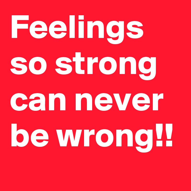 Feelings so strong can never be wrong!!