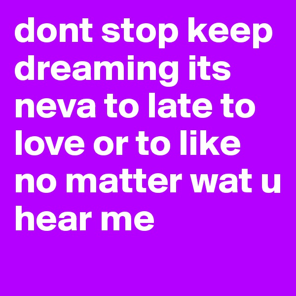 dont stop keep dreaming its neva to late to love or to like no matter wat u hear me
