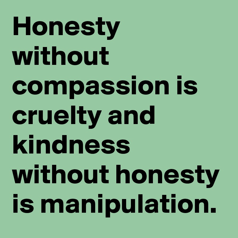 Honesty without compassion is cruelty and kindness without honesty is manipulation.