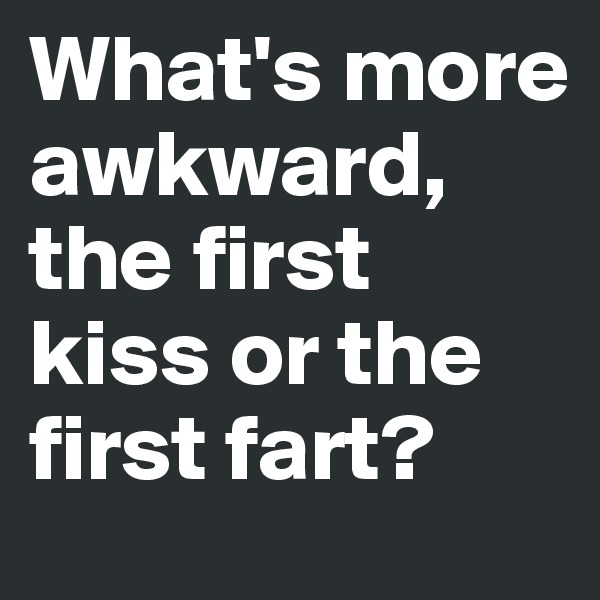 What's more awkward, the first kiss or the first fart?