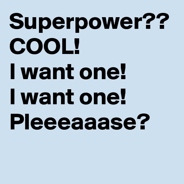 Superpower?? COOL!
I want one! 
I want one!
Pleeeaaase?