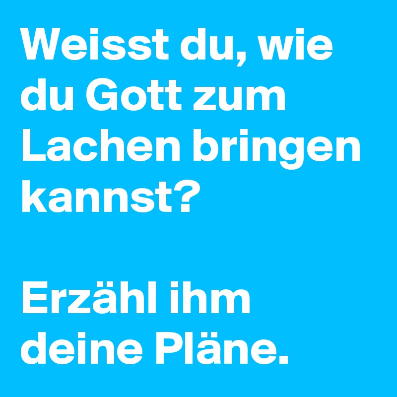 Weisst du, wie du Gott zum Lachen bringen kannst? 

Erzähl ihm deine Pläne.