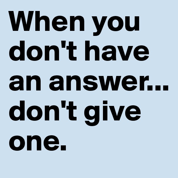When you don't have an answer... don't give one.