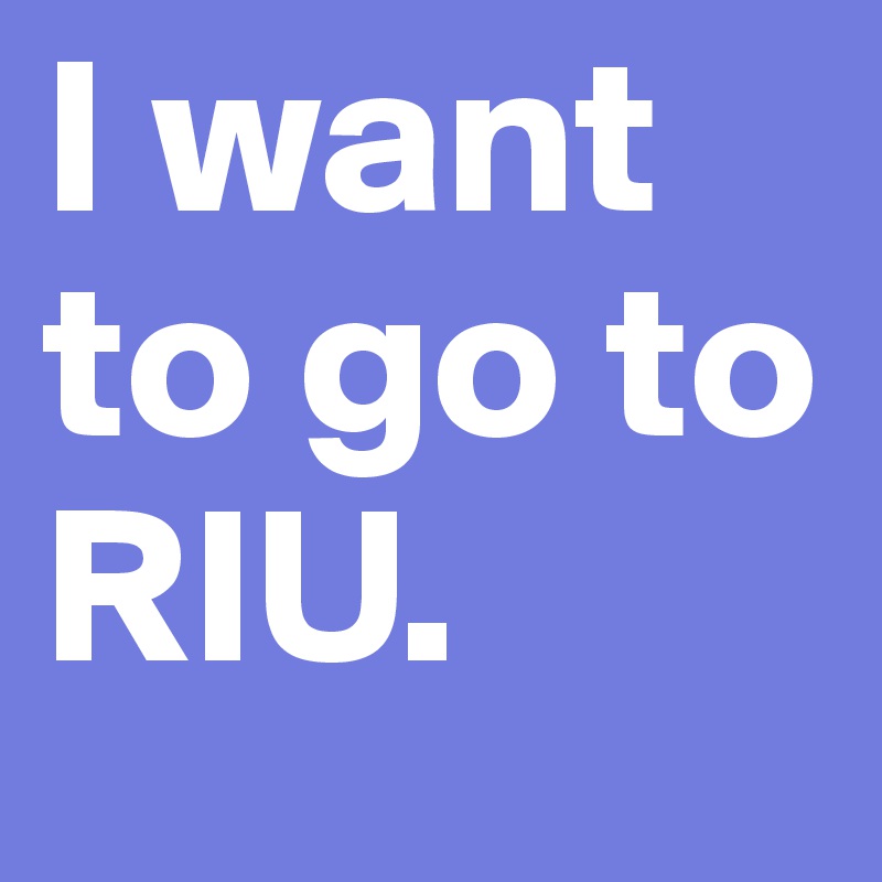 I want to go to RIU.