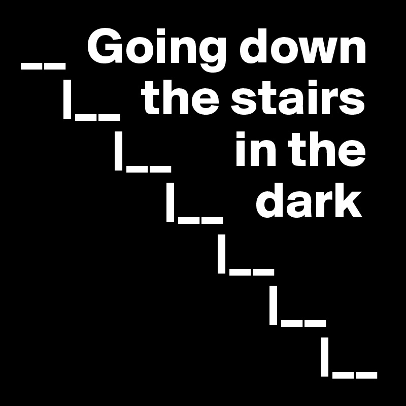 __  Going down
    |__  the stairs
         |__      in the
              |__   dark
                   |__
                        |__
                             |__