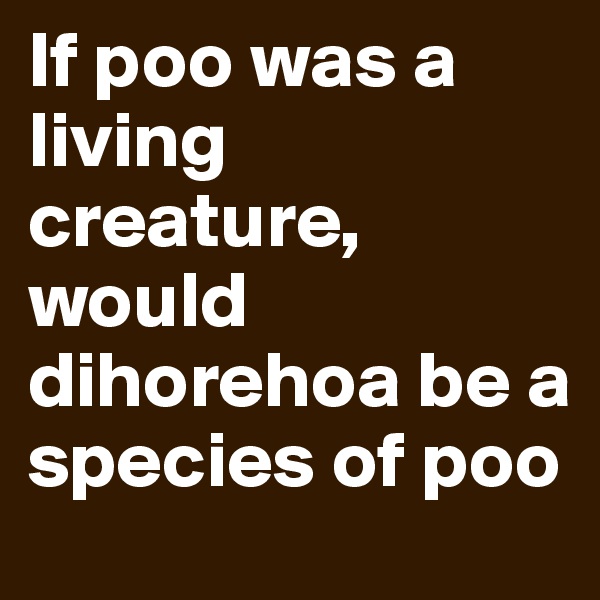 If poo was a living creature, would dihorehoa be a species of poo