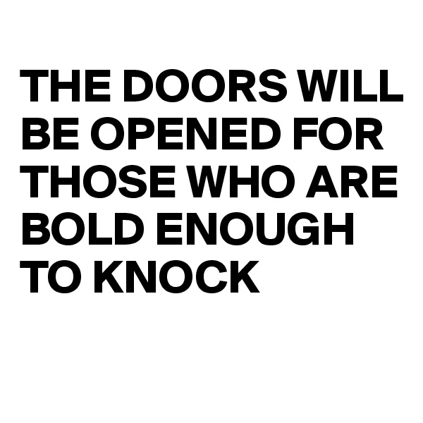  
THE DOORS WILL BE OPENED FOR THOSE WHO ARE BOLD ENOUGH TO KNOCK

