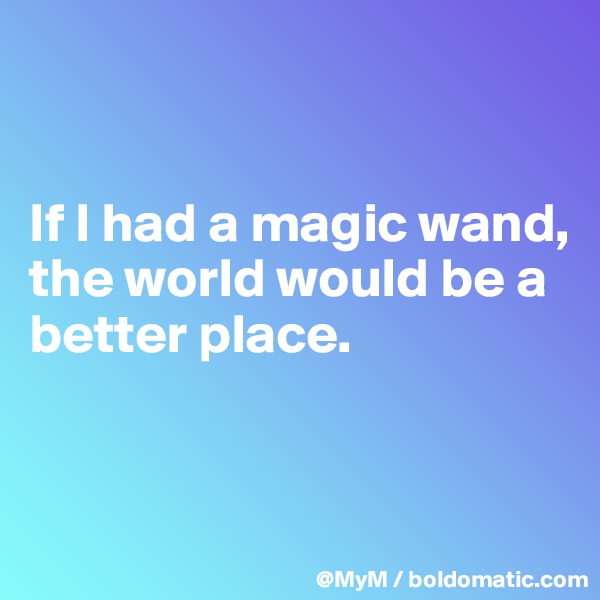 


If I had a magic wand, the world would be a better place.


