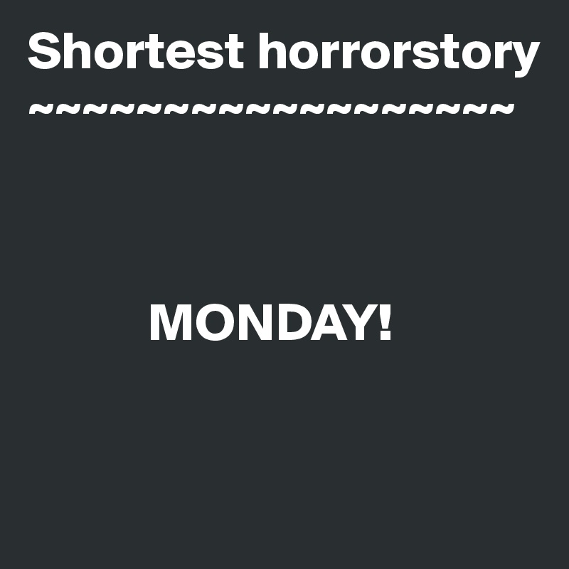 Shortest horrorstory
~~~~~~~~~~~~~~~~~~


 
           MONDAY!


