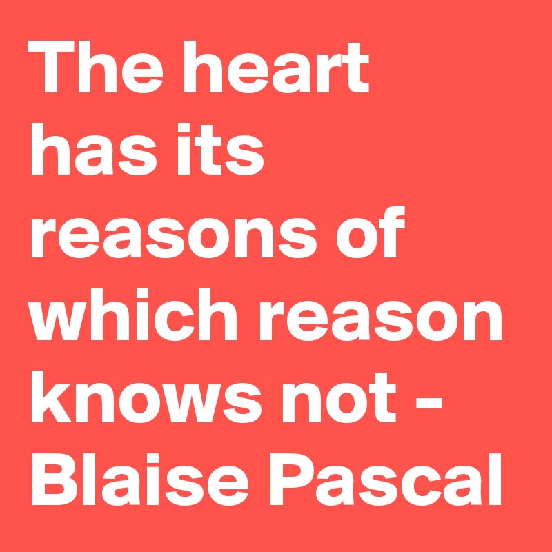 The heart has its reasons of which reason knows not - Blaise Pascal