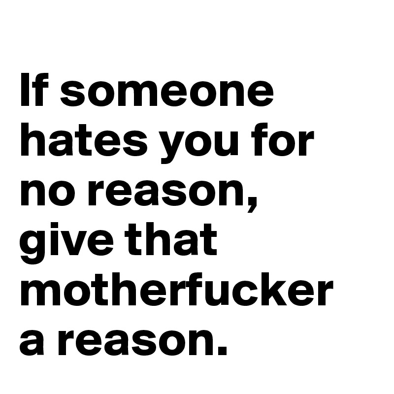 
If someone hates you for no reason, 
give that motherfucker 
a reason.