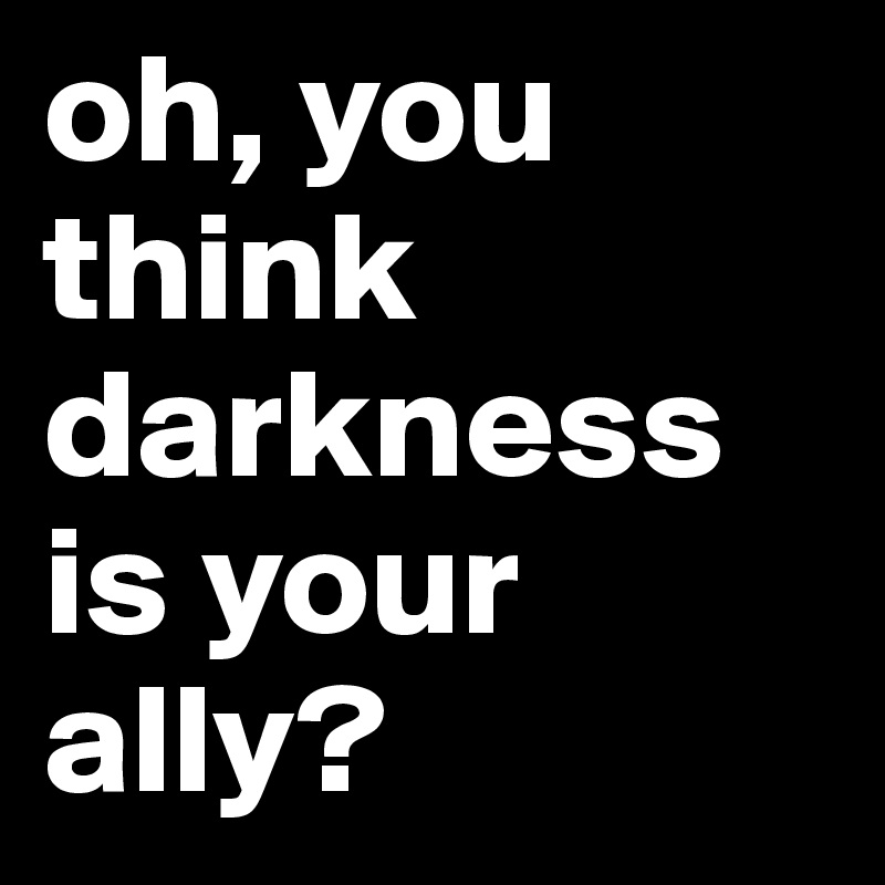 oh, you think darkness is your ally?