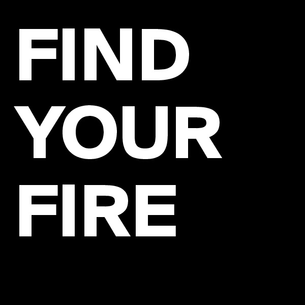 FIND YOUR FIRE
