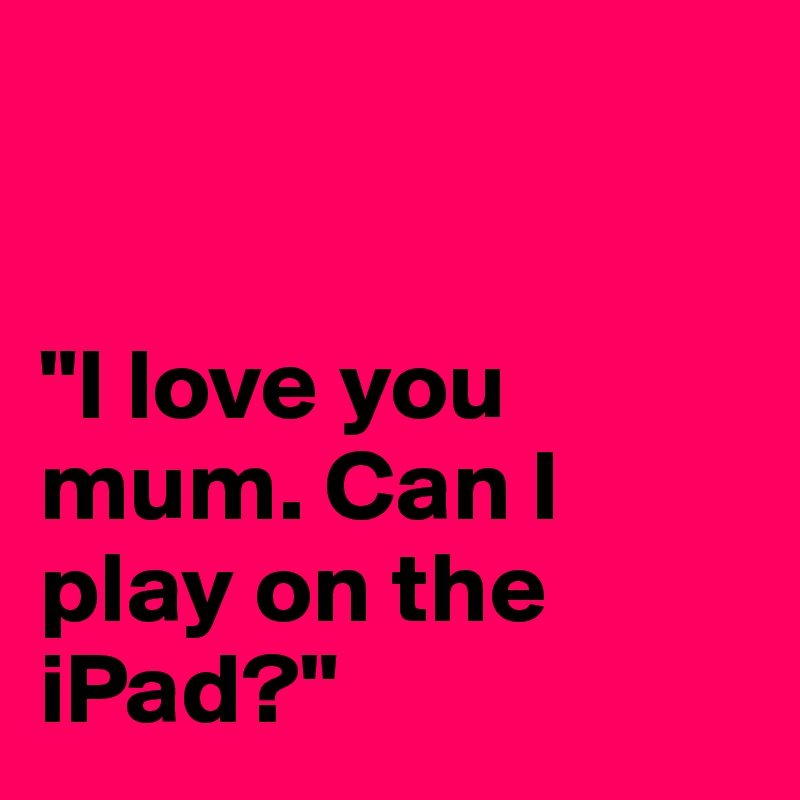 


"I love you mum. Can I play on the iPad?"