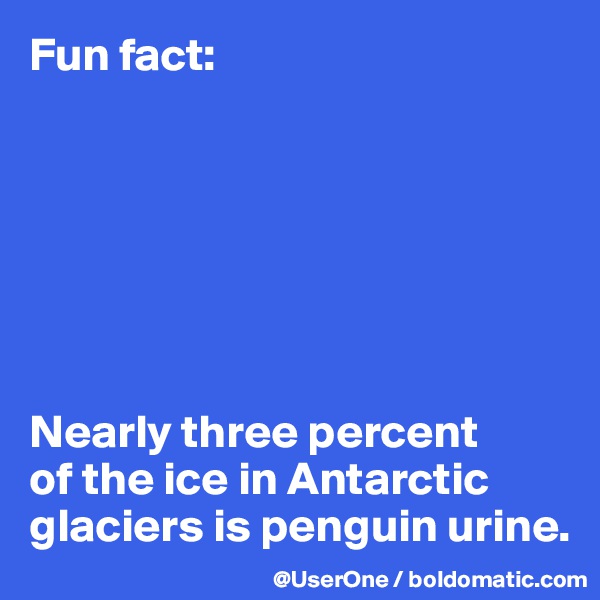 Fun fact:







Nearly three percent
of the ice in Antarctic glaciers is penguin urine.