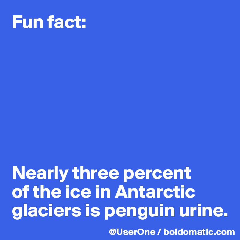 Fun fact:







Nearly three percent
of the ice in Antarctic glaciers is penguin urine.