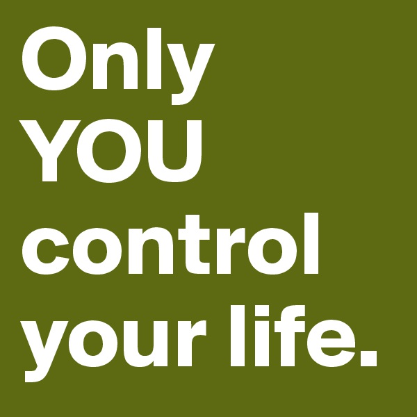 Only YOU control your life. 