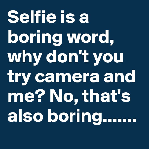 Selfie is a boring word, why don't you try camera and me? No, that's also boring.......