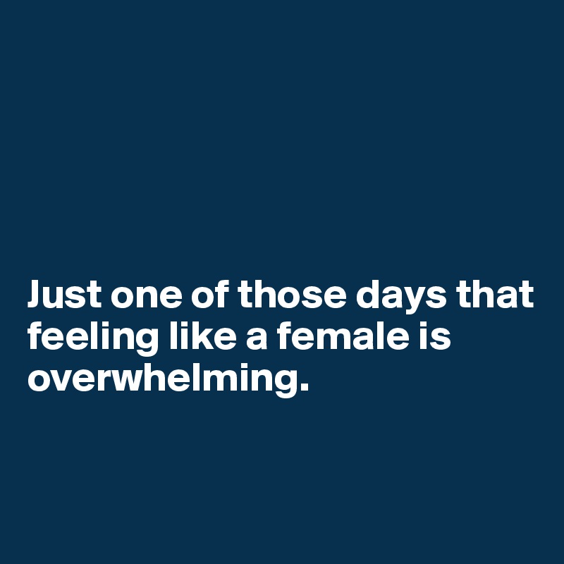 





Just one of those days that feeling like a female is overwhelming.


