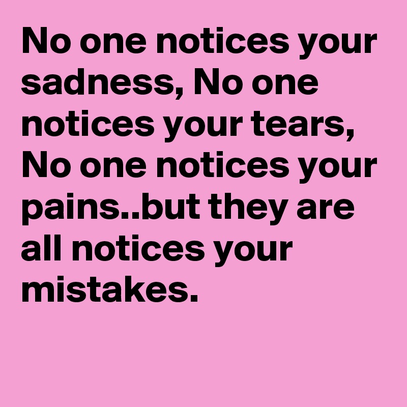 No one notices your sadness, No one notices your tears, No one notices your pains..but they are all notices your mistakes. 
