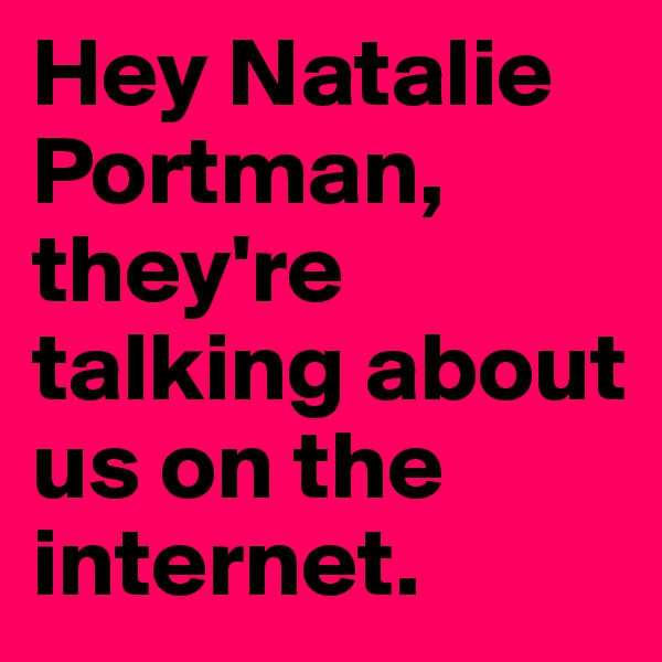 Hey Natalie Portman, they're talking about us on the internet. 