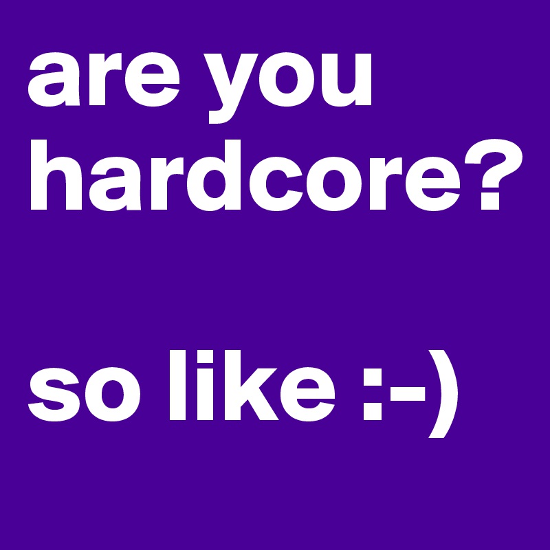 are you hardcore? 

so like :-)