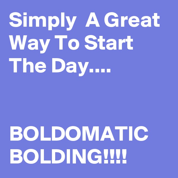 Simply  A Great Way To Start The Day....


BOLDOMATIC  BOLDING!!!!