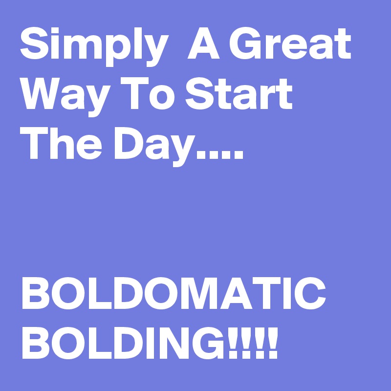 Simply  A Great Way To Start The Day....


BOLDOMATIC  BOLDING!!!!