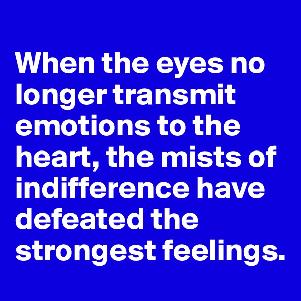 
When the eyes no longer transmit emotions to the heart, the mists of indifference have defeated the strongest feelings.