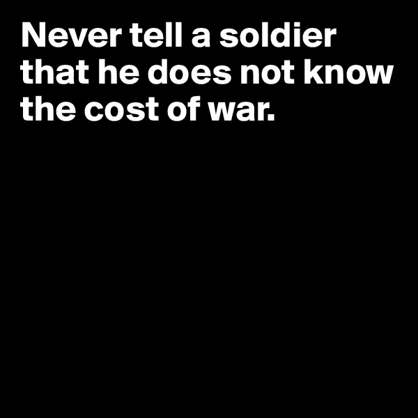Never tell a soldier that he does not know the cost of war. 






